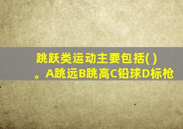 跳跃类运动主要包括( )。A跳远B跳高C铅球D标枪